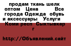 продам ткань шелк оптом › Цена ­ 310 - Все города Одежда, обувь и аксессуары » Услуги   . Коми респ.,Сыктывкар г.